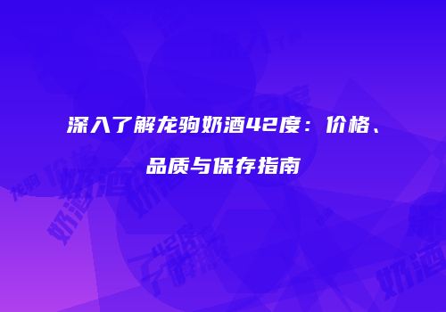 深入了解龙驹奶酒42度：价格、品质与保存指南
