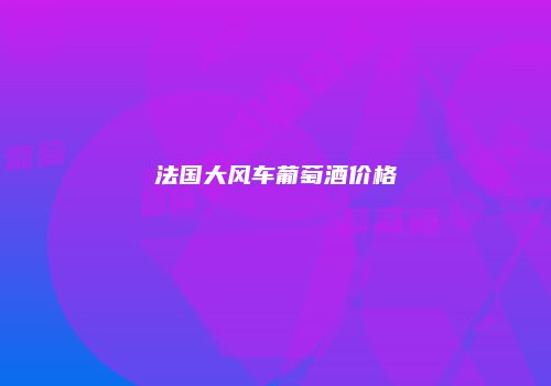 法国大风车葡萄酒价格