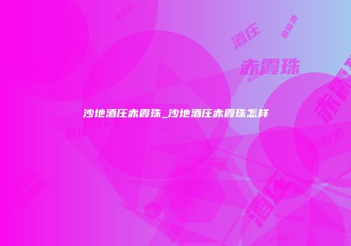 沙地酒庄赤霞珠_沙地酒庄赤霞珠怎样
