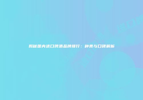 揭秘国内进口啤酒品牌排行：种类与口碑解析