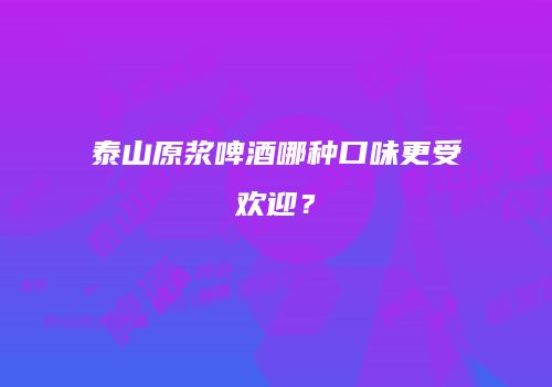 泰山原浆啤酒哪种口味更受欢迎？