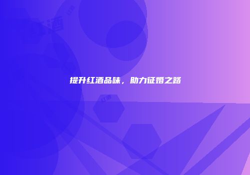 提升红酒品味，助力征婚之路