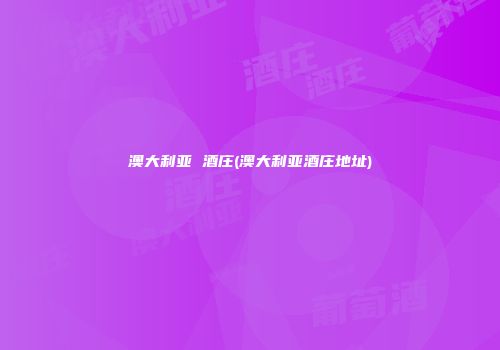 澳大利亚 酒庄(澳大利亚酒庄地址)