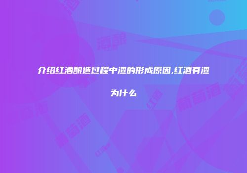 介绍红酒酿造过程中渣的形成原因,红酒有渣为什么