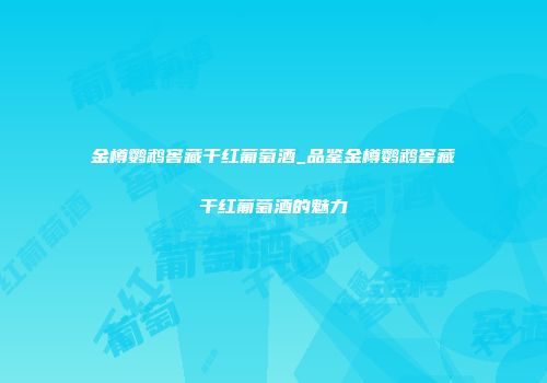 金樽鹦鹉窖藏干红葡萄酒_品鉴金樽鹦鹉窖藏干红葡萄酒的魅力