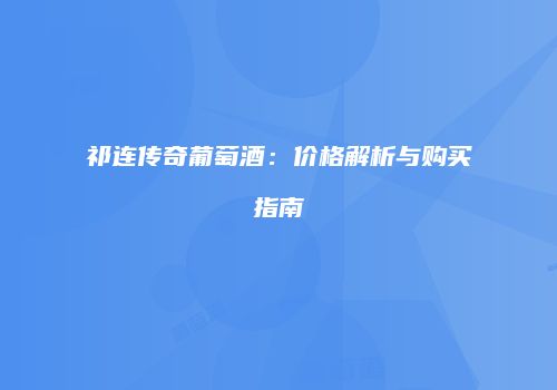 祁连传奇葡萄酒：价格解析与购买指南
