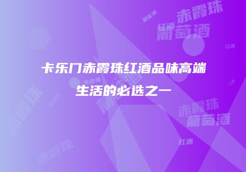 卡乐门赤霞珠红酒品味高端生活的必选之一
