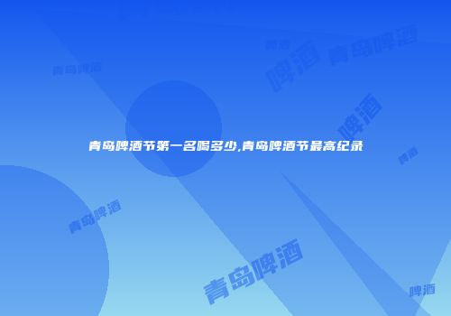 青岛啤酒节第一名喝多少,青岛啤酒节最高纪录
