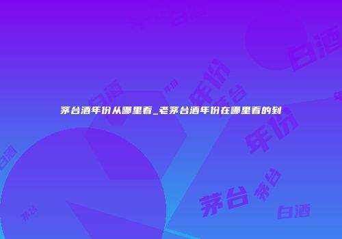茅台酒年份从哪里看_老茅台酒年份在哪里看的到