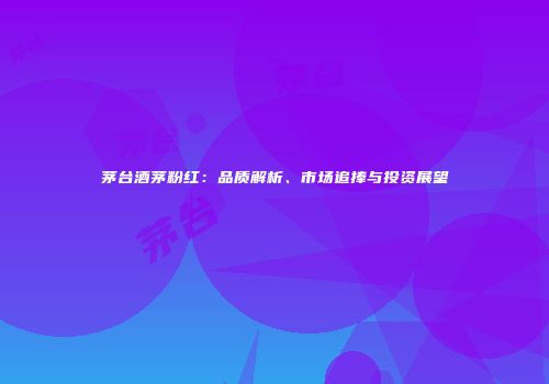 茅台酒茅粉红：品质解析、市场追捧与投资展望