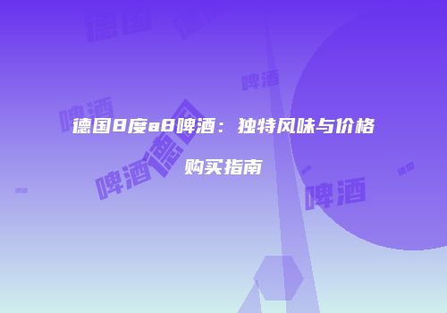 德国8度a8啤酒：独特风味与价格购买指南