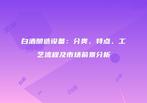 白酒酿造设备：分类、特点、工艺流程及市场前景分析
