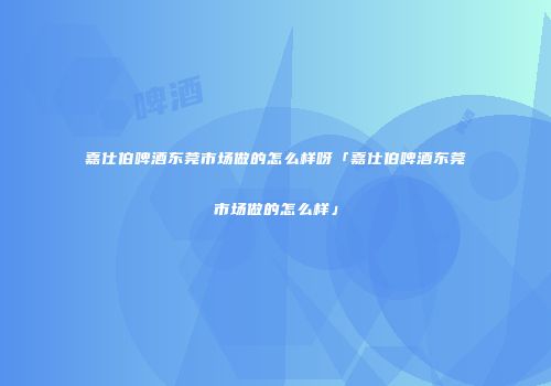 嘉仕伯啤酒东莞市场做的怎么样呀「嘉仕伯啤酒东莞市场做的怎么样」