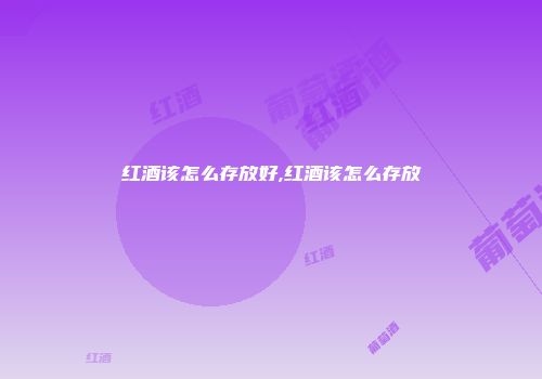 红酒该怎么存放好,红酒该怎么存放