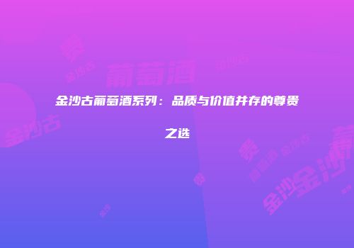 金沙古葡萄酒系列：品质与价值并存的尊贵之选
