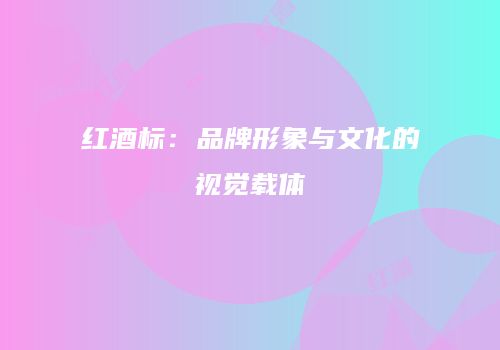 红酒标：品牌形象与文化的视觉载体