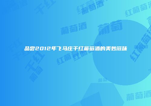 品尝2012年飞马庄干红葡萄酒的美妙滋味