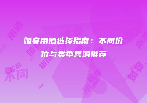 婚宴用酒选择指南：不同价位与类型喜酒推荐
