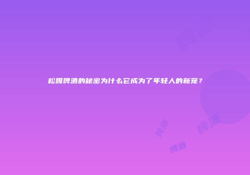 松嘎啤酒的秘密为什么它成为了年轻人的新宠？