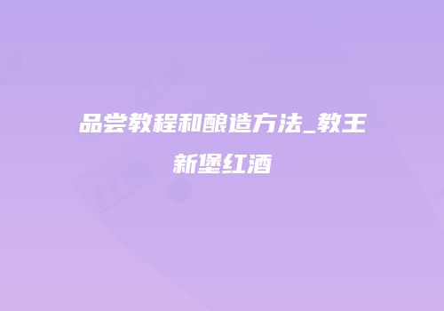 品尝教程和酿造方法_教王新堡红酒
