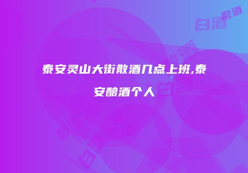 泰安灵山大街散酒几点上班,泰安酿酒个人