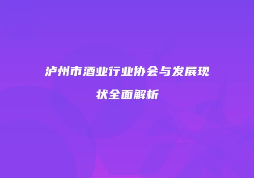 泸州市酒业行业协会与发展现状全面解析