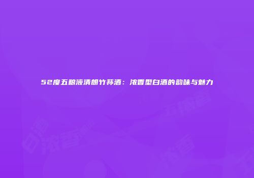 52度五粮液清朗竹荪酒：浓香型白酒的韵味与魅力