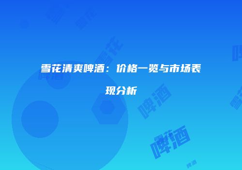 雪花清爽啤酒：价格一览与市场表现分析