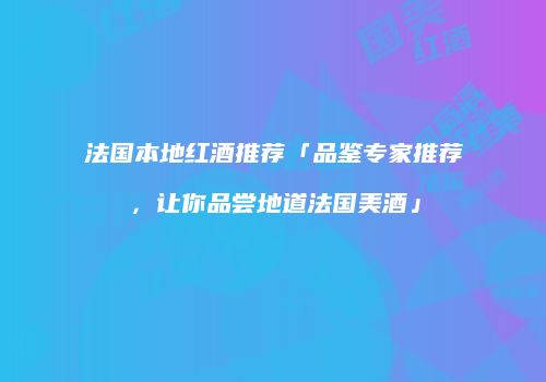 法国本地红酒推荐「品鉴专家推荐，让你品尝地道法国美酒」