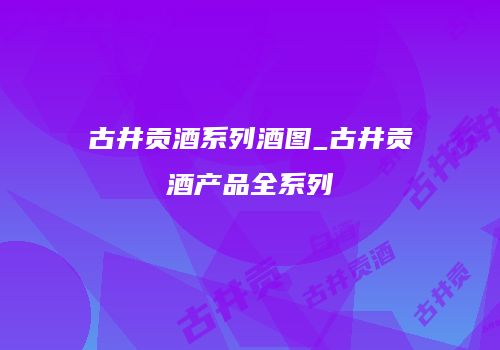 古井贡酒系列酒图_古井贡酒产品全系列