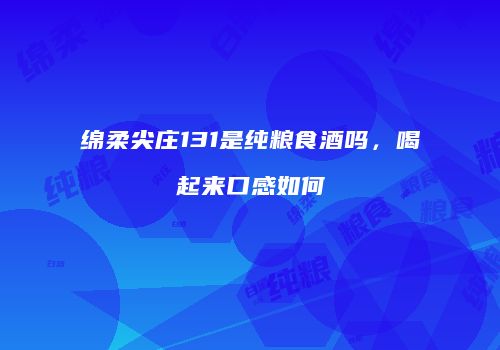 绵柔尖庄131是纯粮食酒吗，喝起来口感如何