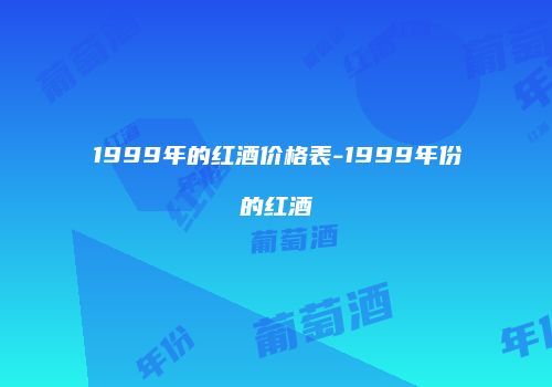 1999年的红酒价格表-1999年份的红酒