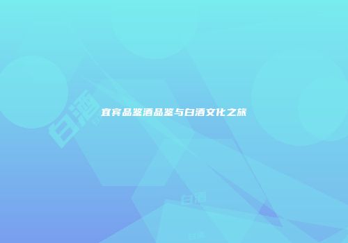 宜宾品鉴酒品鉴与白酒文化之旅