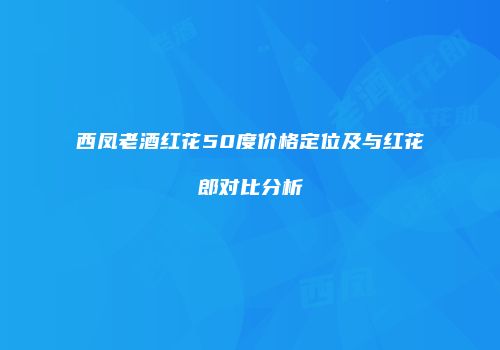 西凤老酒红花50度价格定位及与红花郎对比分析