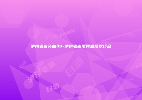 泸州老窖头曲d9-泸州老窖系列酒档次排名