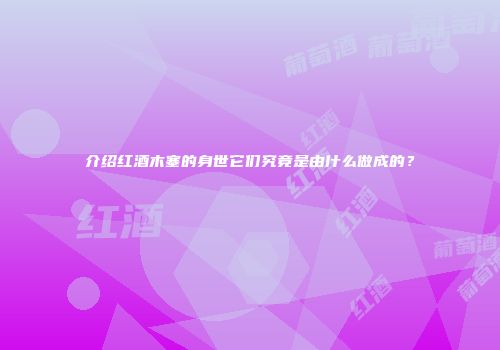 介绍红酒木塞的身世它们究竟是由什么做成的？