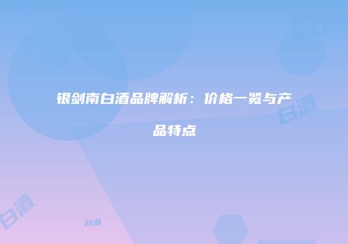 银剑南白酒品牌解析：价格一览与产品特点