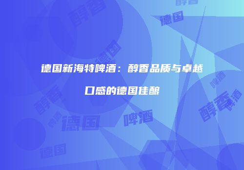德国新海特啤酒：醇香品质与卓越口感的德国佳酿