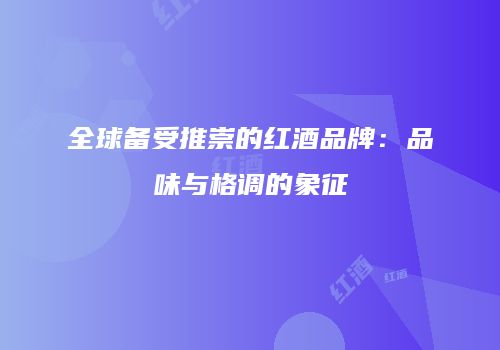 全球备受推崇的红酒品牌：品味与格调的象征
