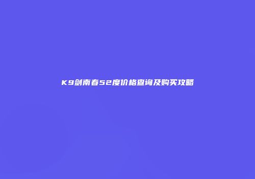 K9剑南春52度价格查询及购买攻略
