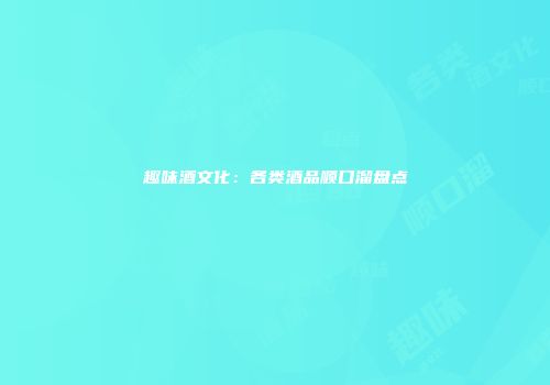 趣味酒文化：各类酒品顺口溜盘点