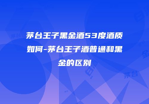 茅台王子黑金酒53度酒质如何-茅台王子酒普通和黑金的区别