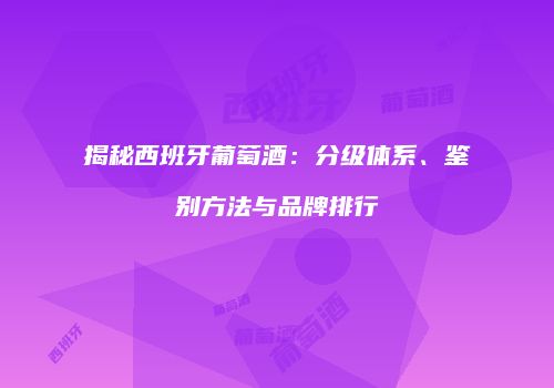 揭秘西班牙葡萄酒：分级体系、鉴别方法与品牌排行