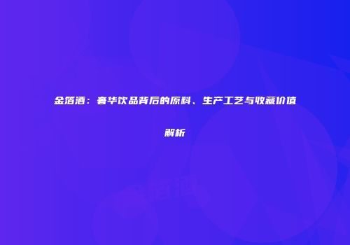 金箔酒：奢华饮品背后的原料、生产工艺与收藏价值解析