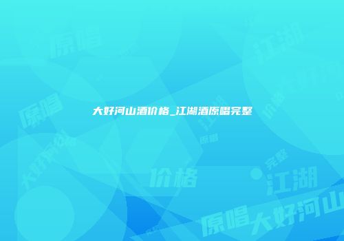 大好河山酒价格_江湖酒原唱完整