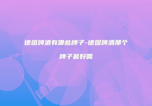 德国啤酒有哪些牌子-德国啤酒那个牌子最好喝