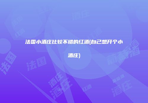 法国小酒庄比较不错的红酒(自己想开个小酒庄)
