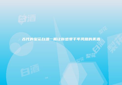 古代的梨花白酒一瓶让你感受千年风雅的美酒