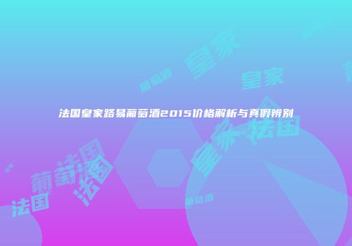 法国皇家路易葡萄酒2015价格解析与真假辨别