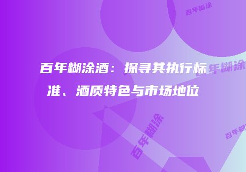 百年糊涂酒：探寻其执行标准、酒质特色与市场地位
